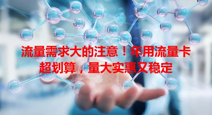 流量需求大的注意！年用流量卡超划算，量大实惠又稳定