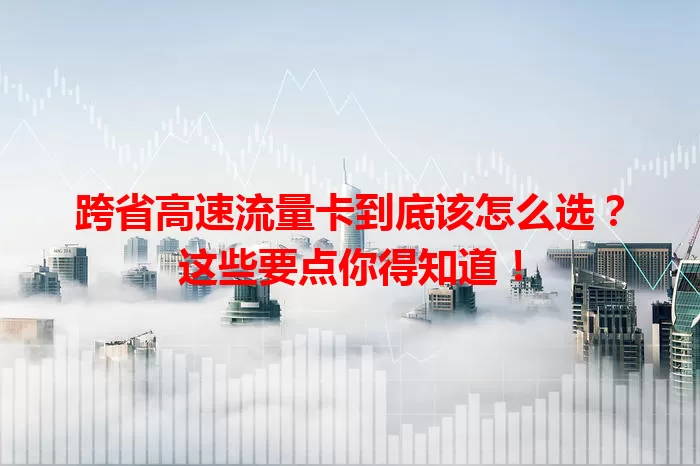 跨省高速流量卡到底该怎么选？这些要点你得知道！