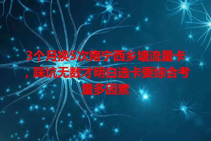 3个月换5次南宁西乡塘流量卡，踩坑无数才明白选卡要综合考量多因素