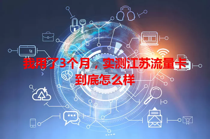 我用了3个月，实测江苏流量卡到底怎么样