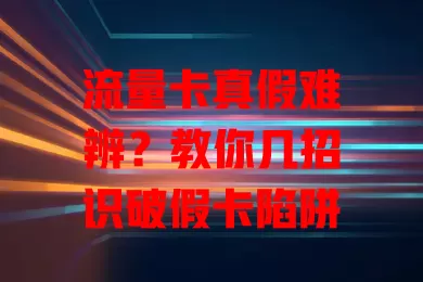 流量卡真假难辨？教你几招识破假卡陷阱