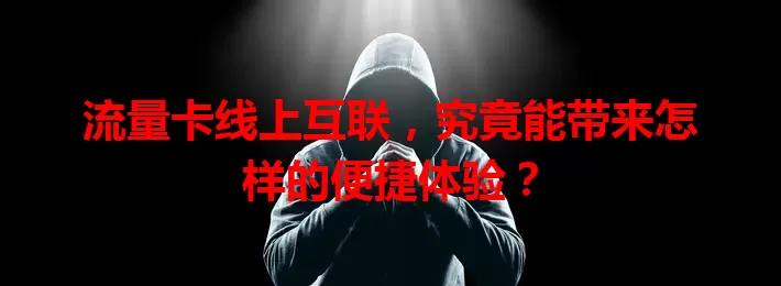 流量卡线上互联，究竟能带来怎样的便捷体验？