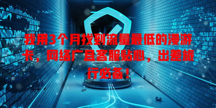 我用3个月找到流量最低的漫游卡，网络广且客服贴心，出差旅行必备！