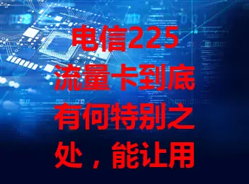 电信225流量卡到底有何特别之处，能让用户为之青睐？
