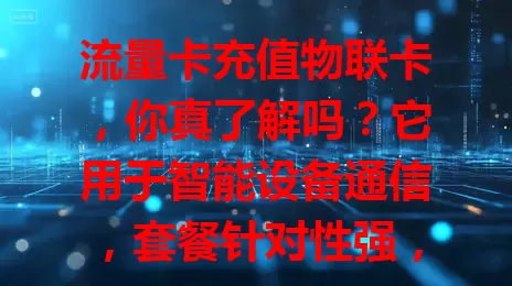 流量卡充值物联卡，你真了解吗？它用于智能设备通信，套餐针对性强，充值多样，稳定性好。选时要谨慎，了解运营商特点，对比多因素，选对才能让设备发挥最佳性能。