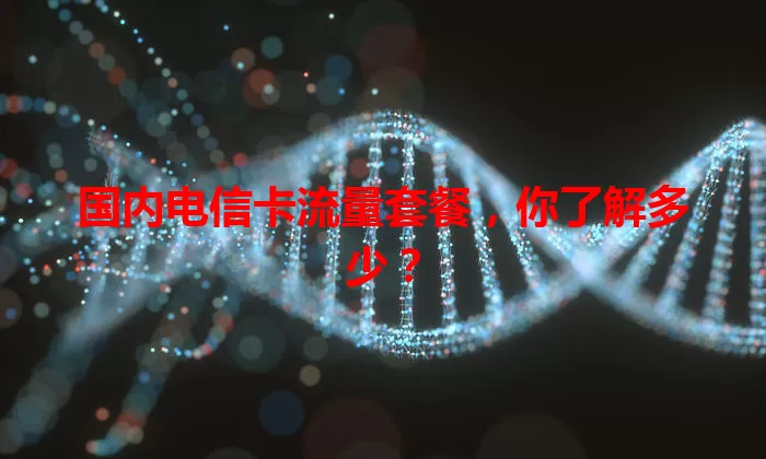 国内电信卡流量套餐，你了解多少？