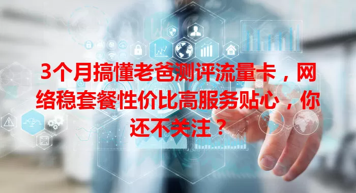 3个月搞懂老爸测评流量卡，网络稳套餐性价比高服务贴心，你还不关注？
