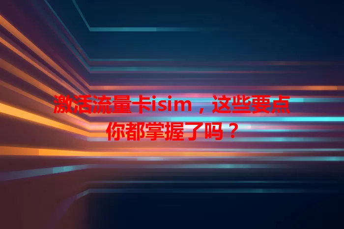 激活流量卡isim，这些要点你都掌握了吗？