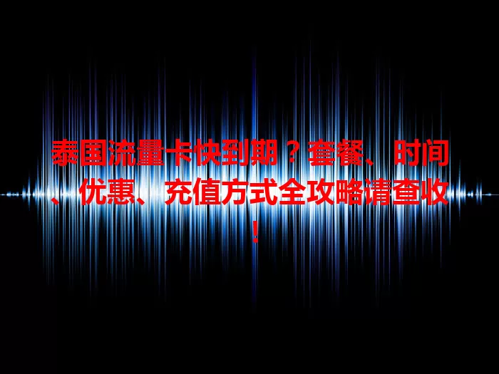 泰国流量卡快到期？套餐、时间、优惠、充值方式全攻略请查收！