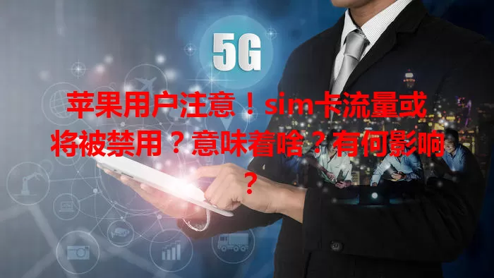 苹果用户注意！sim卡流量或将被禁用？意味着啥？有何影响？