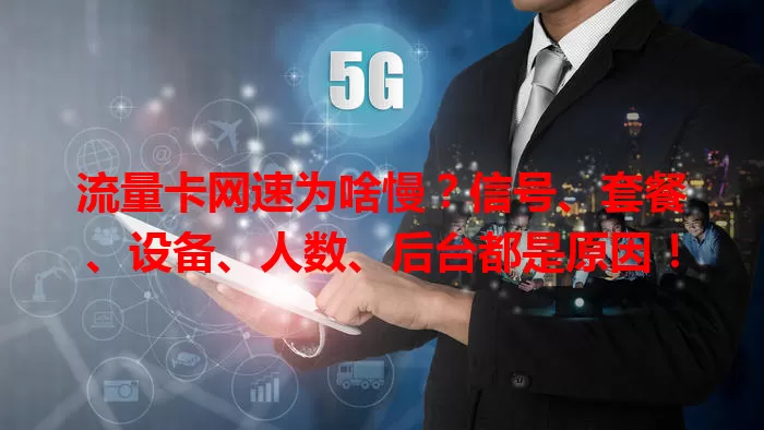 流量卡网速为啥慢？信号、套餐、设备、人数、后台都是原因！