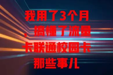我用了3个月，搞懂了流量卡联通校园卡那些事儿