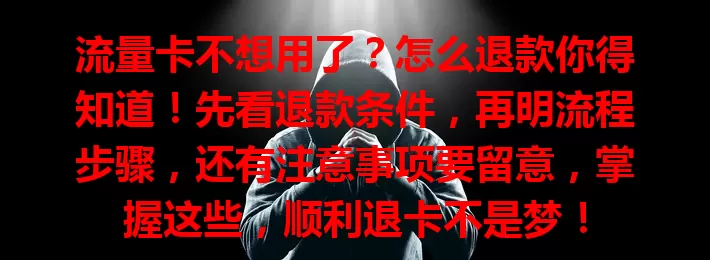 流量卡不想用了？怎么退款你得知道！先看退款条件，再明流程步骤，还有注意事项要留意，掌握这些，顺利退卡不是梦！