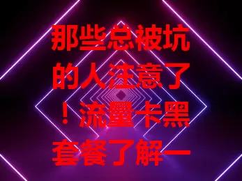 那些总被坑的人注意了！流量卡黑套餐了解一下