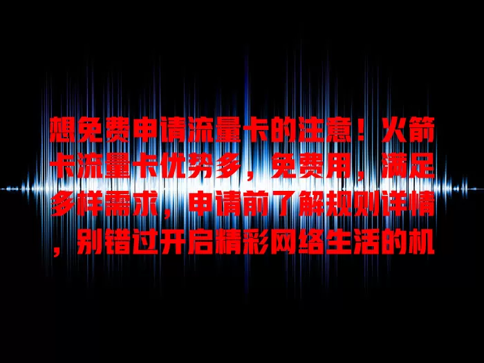 想免费申请流量卡的注意！火箭卡流量卡优势多，免费用，满足多样需求，申请前了解规则详情，别错过开启精彩网络生活的机会