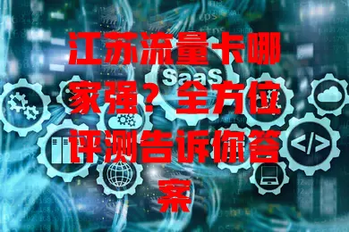 江苏流量卡哪家强？全方位评测告诉你答案