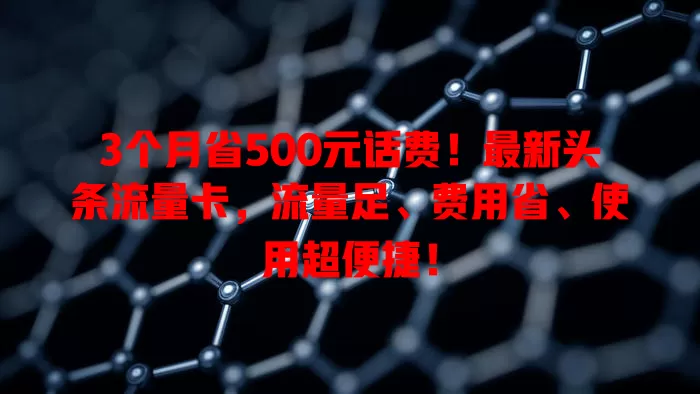 3个月省500元话费！最新头条流量卡，流量足、费用省、使用超便捷！