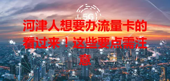 河津人想要办流量卡的看过来！这些要点需注意