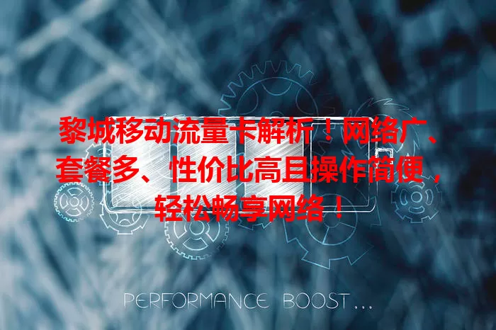 黎城移动流量卡解析！网络广、套餐多、性价比高且操作简便，轻松畅享网络！