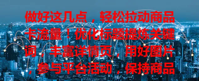 做好这几点，轻松拉动商品卡流量！优化标题提炼关键词，丰富详情页，用好图片，参与平台活动，保持商品活跃度，店铺业绩更出色！