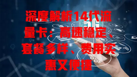 深度解析14代流量卡：高速稳定、套餐多样、费用实惠又便捷