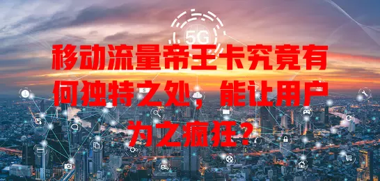移动流量帝王卡究竟有何独特之处，能让用户为之疯狂？