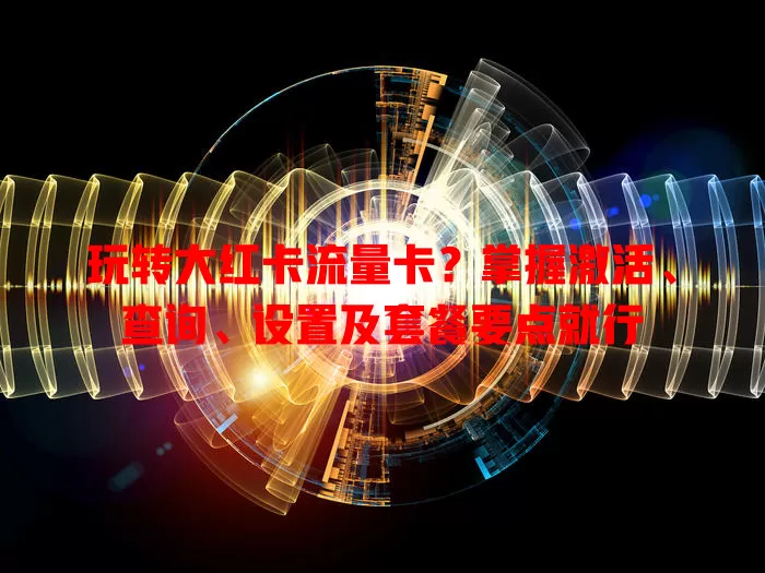 玩转大红卡流量卡？掌握激活、查询、设置及套餐要点就行