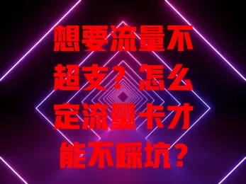 想要流量不超支？怎么定流量卡才能不踩坑？