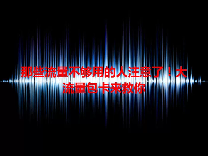 那些流量不够用的人注意了！大流量包卡来救你