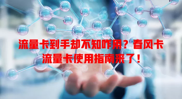流量卡到手却不知咋用？春风卡流量卡使用指南来了！