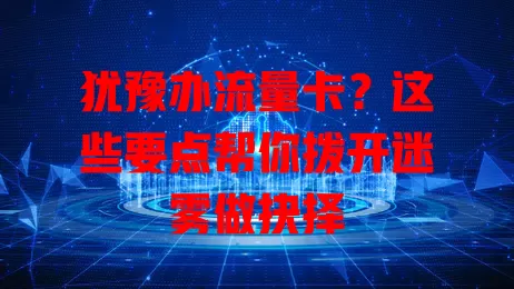 犹豫办流量卡？这些要点帮你拨开迷雾做抉择
