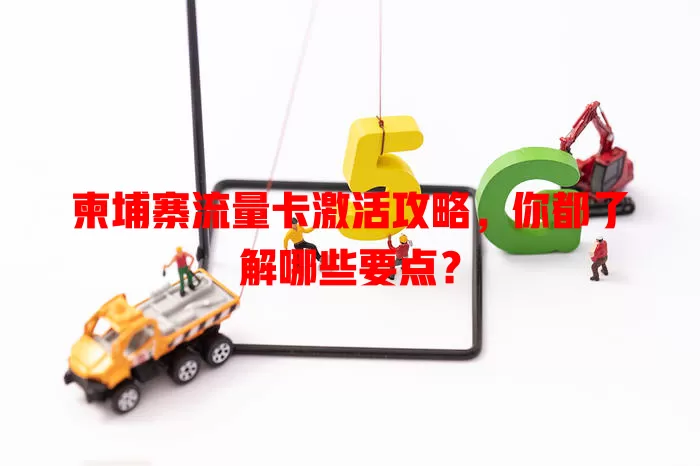 柬埔寨流量卡激活攻略，你都了解哪些要点？