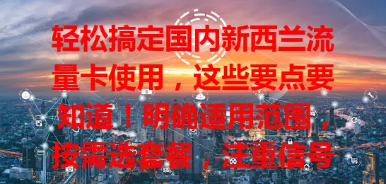 轻松搞定国内新西兰流量卡使用，这些要点要知道！明确适用范围，按需选套餐，注重信号稳定与费用，遇技术问题专业客服帮您解决，多方面考量畅享新西兰网络资源