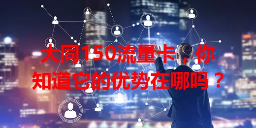 大同150流量卡，你知道它的优势在哪吗？