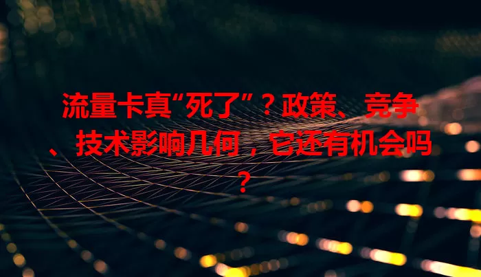 流量卡真“死了”？政策、竞争、技术影响几何，它还有机会吗？