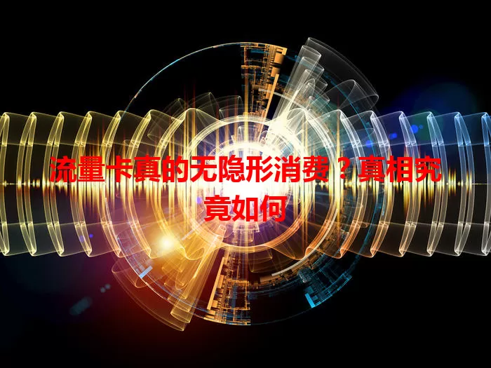 流量卡真的无隐形消费？真相究竟如何