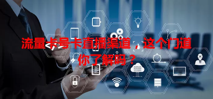 流量卡号卡直播渠道，这个门道你了解吗？