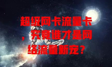 超级网卡流量卡，究竟谁才是网络流量新宠？