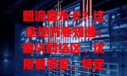 想流量不卡？这些地方要知道：新兴网络区、优质宽带家、特定场所及近信号源处