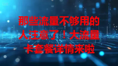 那些流量不够用的人注意了！大流量卡套餐详情来啦