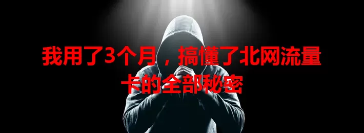 我用了3个月，搞懂了北网流量卡的全部秘密