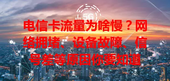 电信卡流量为啥慢？网络拥堵、设备故障、信号差等原因你要知道