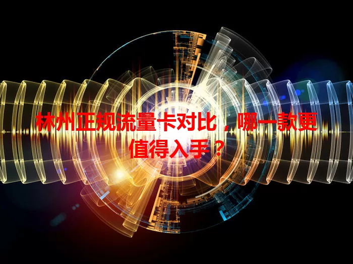 林州正规流量卡对比，哪一款更值得入手？