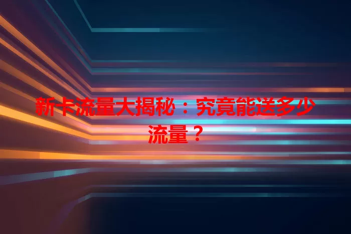 新卡流量大揭秘：究竟能送多少流量？