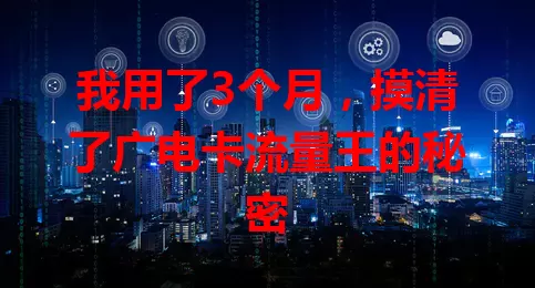 我用了3个月，摸清了广电卡流量王的秘密