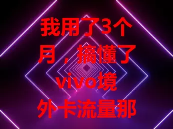 我用了3个月，搞懂了vivo境外卡流量那些事儿