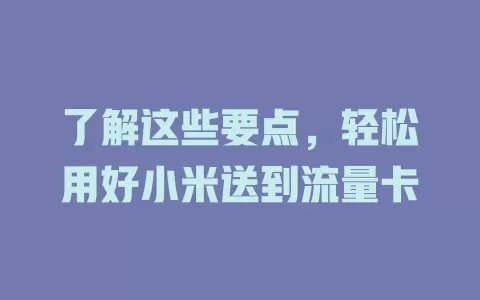 了解这些要点，轻松用好小米送到流量卡