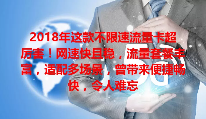 2018年这款不限速流量卡超厉害！网速快且稳，流量套餐丰富，适配多场景，曾带来便捷畅快，令人难忘