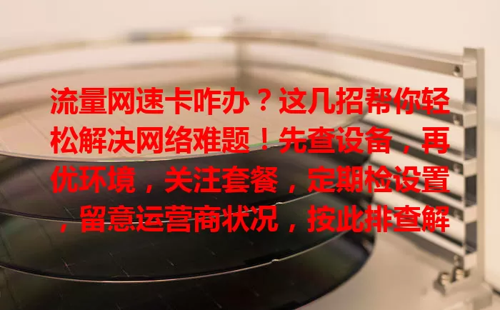 流量网速卡咋办？这几招帮你轻松解决网络难题！先查设备，再优环境，关注套餐，定期检设置，留意运营商状况，按此排查解决，网络速恢复！