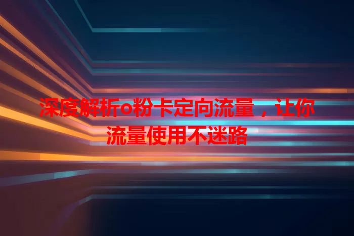 深度解析o粉卡定向流量，让你流量使用不迷路